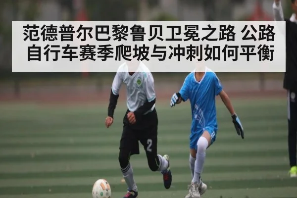 范德普尔巴黎鲁贝卫冕之路 公路自行车赛季爬坡与冲刺如何平衡