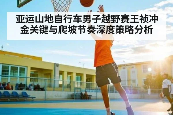 亚运山地自行车男子越野赛王祯冲金关键与爬坡节奏深度策略分析