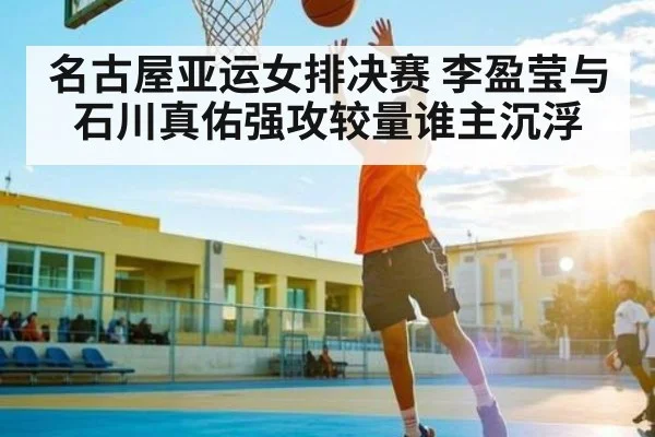 名古屋亚运女排决赛 李盈莹与石川真佑强攻较量谁主沉浮