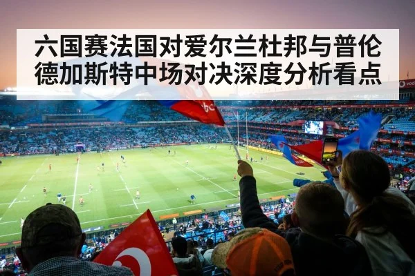 六国赛法国对爱尔兰杜邦与普伦德加斯特中场对决深度分析看点