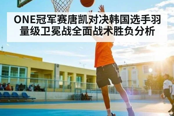 ONE冠军赛唐凯对决韩国选手羽量级卫冕战全面战术胜负分析