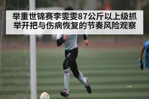 举重世锦赛李雯雯87公斤以上级抓举开把与伤病恢复的节奏风险观察 | jiuyou